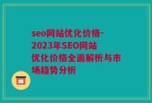 seo网站优化价格-2023年SEO网站优化价格全面解析与市场趋势分析