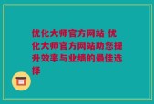 优化大师官方网站-优化大师官方网站助您提升效率与业绩的最佳选择