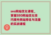 seo网站优化课程_掌握SEO网站优化技巧提升网站排名与流量的实战课程