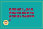 商务网站优化_提升商务网站优化策略助力企业在线增长与品牌影响力