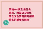 网站seo优化是什么意思、网站SEO优化的含义及其对提升搜索排名的重要性解析