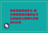 网络营销网站优化-提升网络营销效果的全方位网站优化策略与实用技巧分享