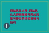 网站优化大师_网站优化大师揭秘提升网站流量与排名的终极策略与技巧