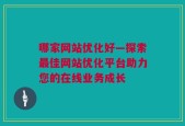 哪家网站优化好—探索最佳网站优化平台助力您的在线业务成长