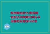 荆州网站优化;荆州网站优化攻略提升排名与流量的实用技巧分享