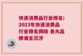 快速消费品行业排名;2023年快速消费品行业排名揭晓 各大品牌谁主沉浮