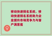 移动快速排名系统、移动快速排名系统助力企业提升市场竞争力与客户满意度