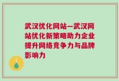 武汉优化网站—武汉网站优化新策略助力企业提升网络竞争力与品牌影响力