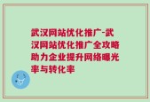 武汉网站优化推广-武汉网站优化推广全攻略助力企业提升网络曝光率与转化率