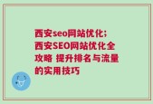 西安seo网站优化;西安SEO网站优化全攻略 提升排名与流量的实用技巧