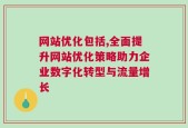 网站优化包括,全面提升网站优化策略助力企业数字化转型与流量增长