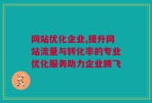 网站优化企业,提升网站流量与转化率的专业优化服务助力企业腾飞