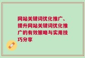 网站关键词优化推广、提升网站关键词优化推广的有效策略与实用技巧分享