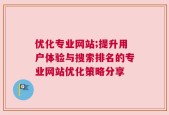 优化专业网站;提升用户体验与搜索排名的专业网站优化策略分享