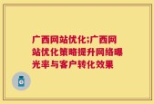 广西网站优化;广西网站优化策略提升网络曝光率与客户转化效果