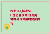 株洲seo,株洲SEO优化全攻略 提升网站排名与流量的实用技巧