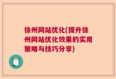 徐州网站优化(提升徐州网站优化效果的实用策略与技巧分享)