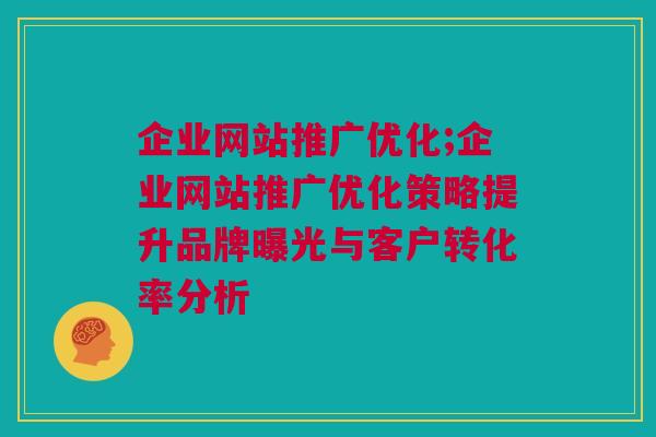 企业网站推广优化;企业网站推广优化策略提升品牌曝光与客户转化率分析