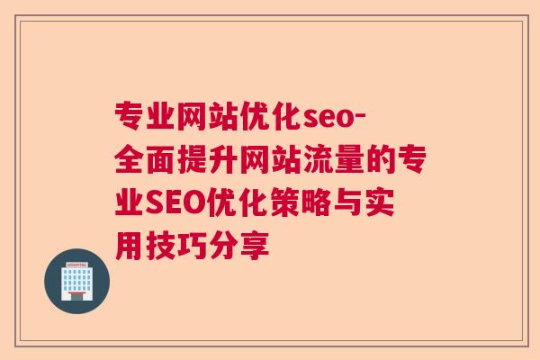 专业网站优化seo-全面提升网站流量的专业SEO优化策略与实用技巧分享