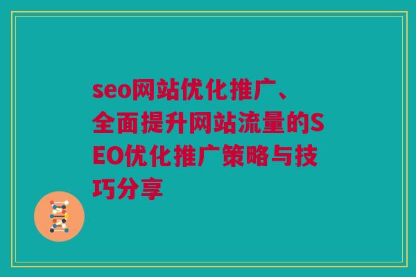 seo网站优化推广、全面提升网站流量的SEO优化推广策略与技巧分享