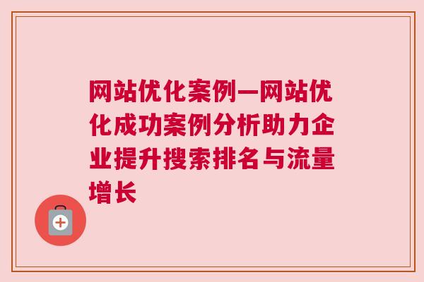 网站优化案例—网站优化成功案例分析助力企业提升搜索排名与流量增长