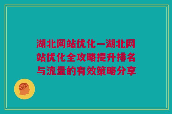 湖北网站优化—湖北网站优化全攻略提升排名与流量的有效策略分享