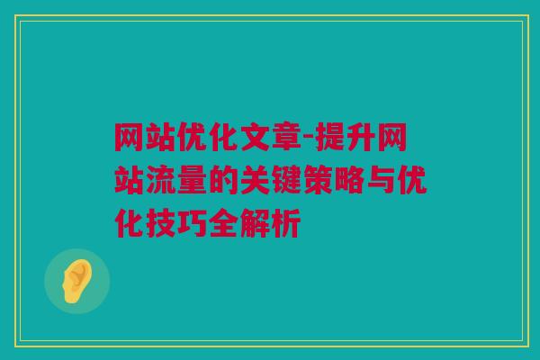 网站优化文章-提升网站流量的关键策略与优化技巧全解析