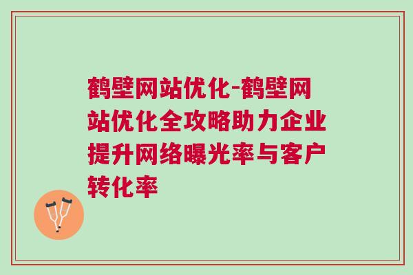 鹤壁网站优化-鹤壁网站优化全攻略助力企业提升网络曝光率与客户转化率