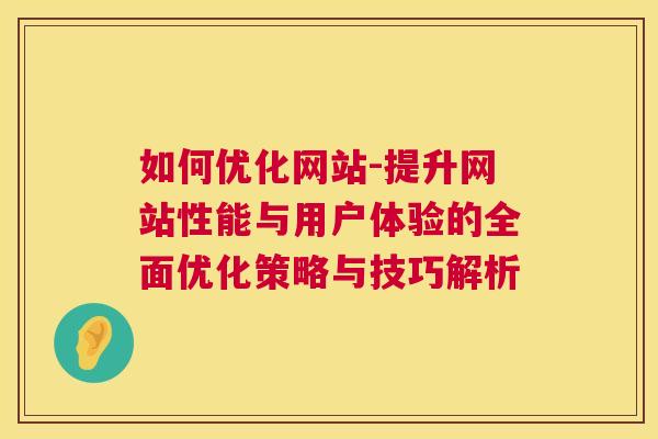 如何优化网站-提升网站性能与用户体验的全面优化策略与技巧解析