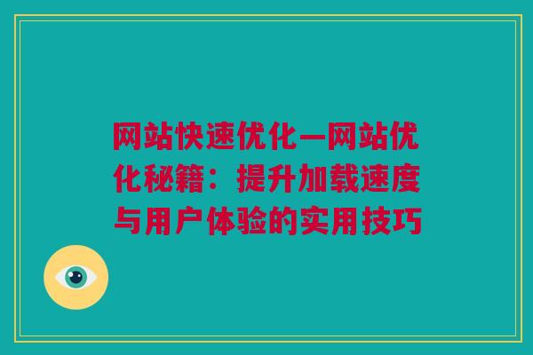 网站快速优化—网站优化秘籍：提升加载速度与用户体验的实用技巧