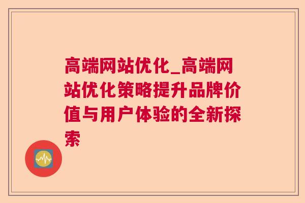 高端网站优化_高端网站优化策略提升品牌价值与用户体验的全新探索