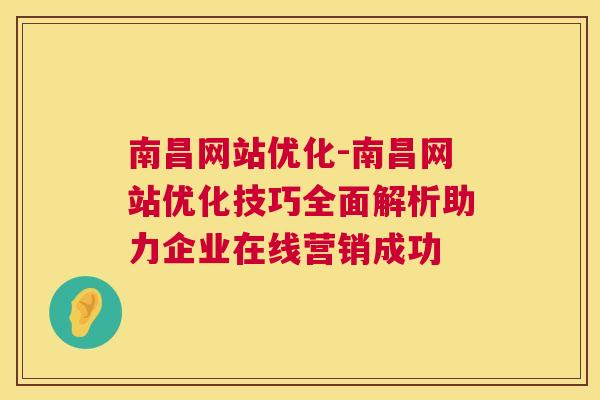 南昌网站优化-南昌网站优化技巧全面解析助力企业在线营销成功