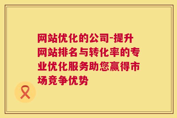 网站优化的公司-提升网站排名与转化率的专业优化服务助您赢得市场竞争优势