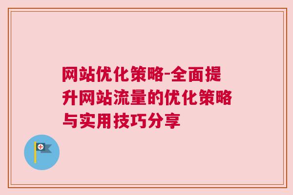 网站优化策略-全面提升网站流量的优化策略与实用技巧分享