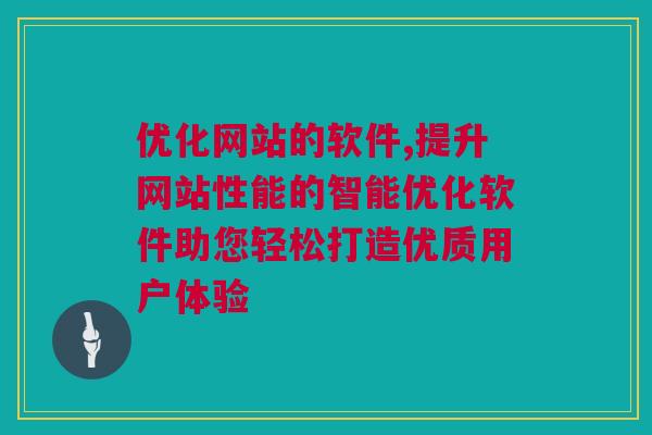 优化网站的软件,提升网站性能的智能优化软件助您轻松打造优质用户体验