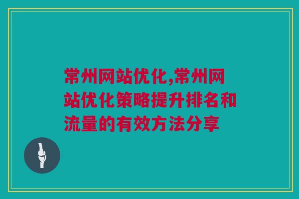 常州网站优化,常州网站优化策略提升排名和流量的有效方法分享