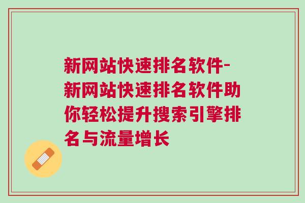 新网站快速排名软件-新网站快速排名软件助你轻松提升搜索引擎排名与流量增长