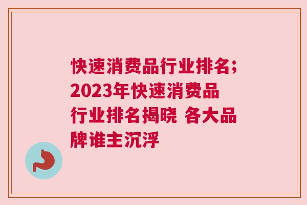 快速消费品行业排名;2023年快速消费品行业排名揭晓 各大品牌谁主沉浮