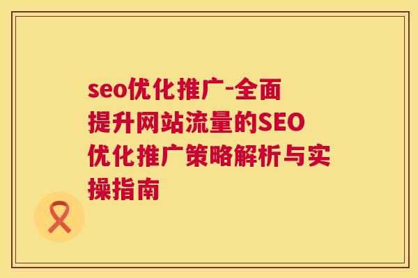 seo优化推广-全面提升网站流量的SEO优化推广策略解析与实操指南