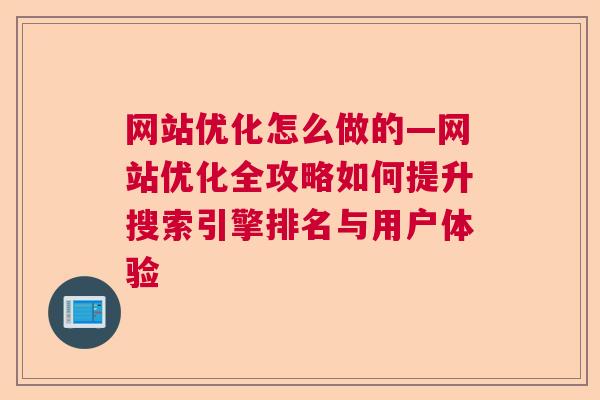 网站优化怎么做的—网站优化全攻略如何提升搜索引擎排名与用户体验