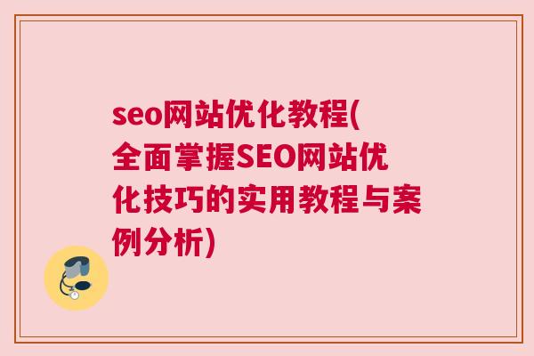 seo网站优化教程(全面掌握SEO网站优化技巧的实用教程与案例分析)