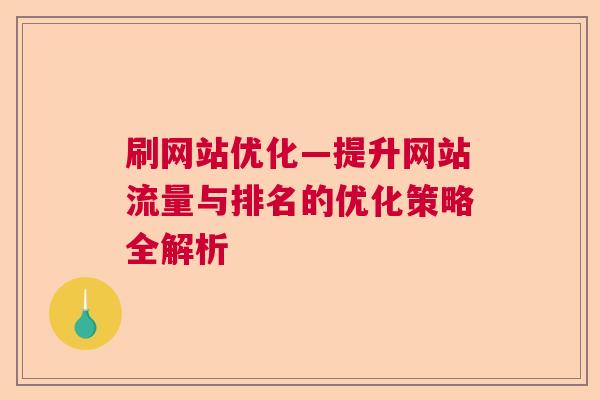 刷网站优化—提升网站流量与排名的优化策略全解析