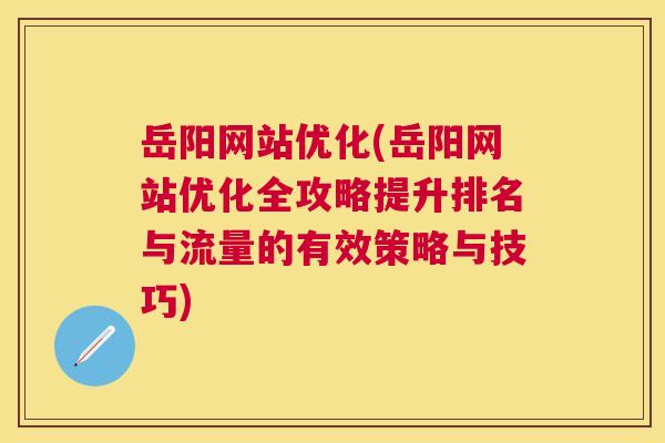 岳阳网站优化(岳阳网站优化全攻略提升排名与流量的有效策略与技巧)