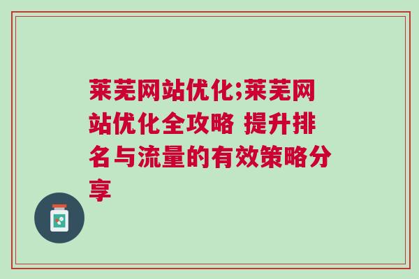 莱芜网站优化;莱芜网站优化全攻略 提升排名与流量的有效策略分享