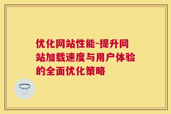 优化网站性能-提升网站加载速度与用户体验的全面优化策略