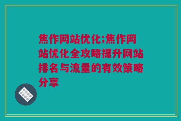 焦作网站优化;焦作网站优化全攻略提升网站排名与流量的有效策略分享