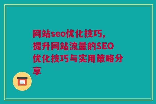 网站seo优化技巧,提升网站流量的SEO优化技巧与实用策略分享