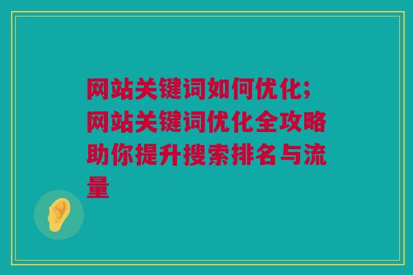 网站关键词如何优化;网站关键词优化全攻略助你提升搜索排名与流量