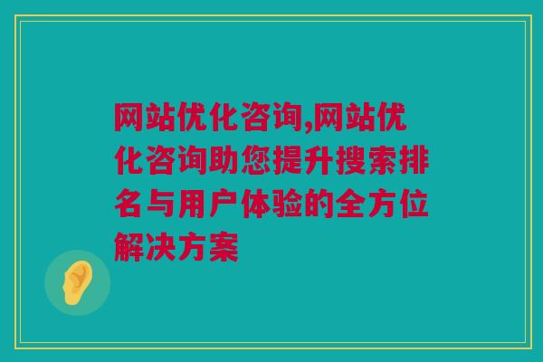 网站优化咨询,网站优化咨询助您提升搜索排名与用户体验的全方位解决方案