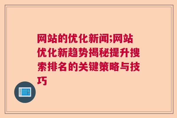 网站的优化新闻;网站优化新趋势揭秘提升搜索排名的关键策略与技巧